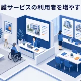 介護サービスの利用者を増やす方法|紹介・相談・継続を改善