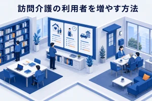 訪問介護の利用者を増やす方法|受入条件と紹介導線を整える